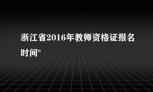 浙江省2016年教师资格证报名时间