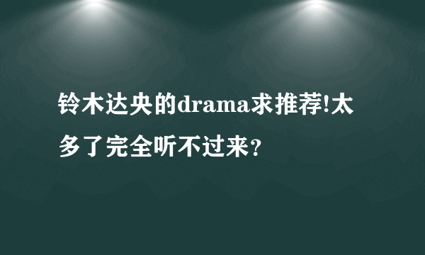 铃木达央的drama求推荐!太多了完全听不过来？