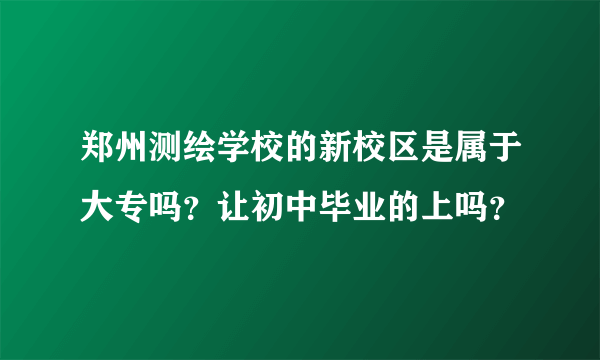 郑州测绘学校的新校区是属于大专吗？让初中毕业的上吗？