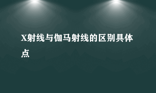 X射线与伽马射线的区别具体点