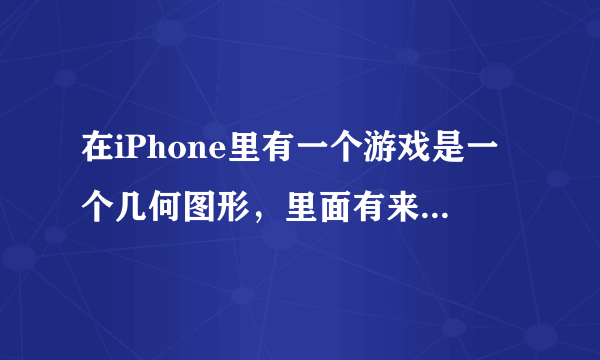 在iPhone里有一个游戏是一个几何图形，里面有来回动的小球，要切那个图...