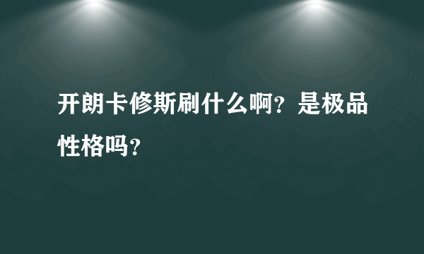 开朗卡修斯刷什么啊？是极品性格吗？