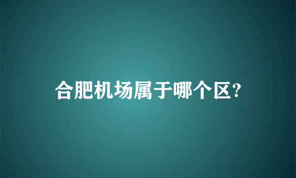 合肥机场属于哪个区?