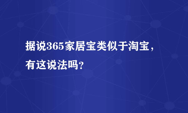 据说365家居宝类似于淘宝，有这说法吗？