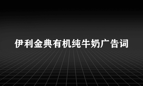 伊利金典有机纯牛奶广告词