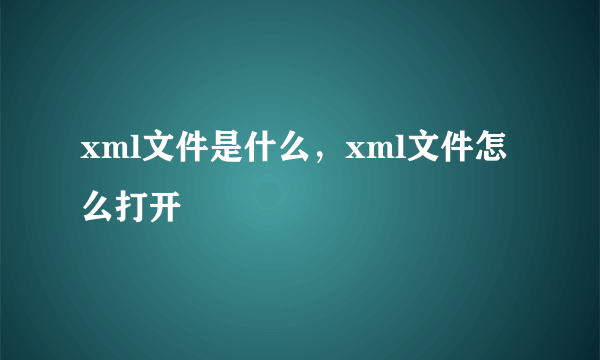 xml文件是什么，xml文件怎么打开