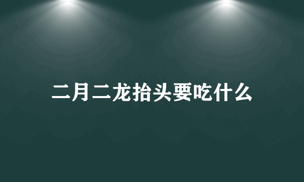 二月二龙抬头要吃什么