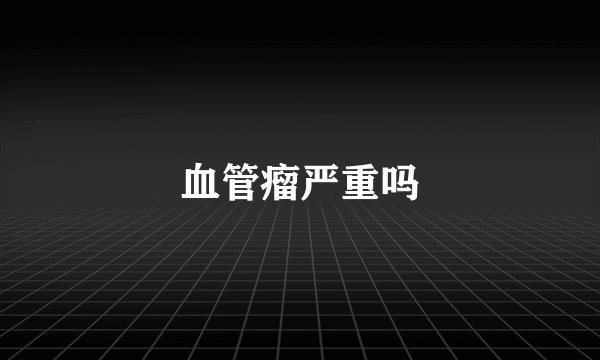 血管瘤严重吗