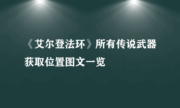 《艾尔登法环》所有传说武器获取位置图文一览