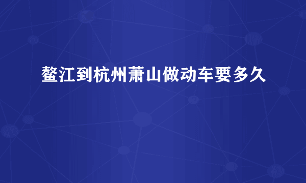 鳌江到杭州萧山做动车要多久