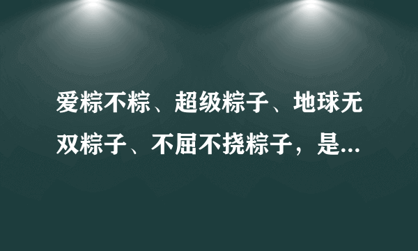 爱粽不粽、超级粽子、地球无双粽子、不屈不挠粽子，是什么吧？