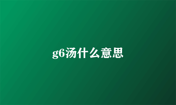 g6汤什么意思