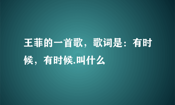 王菲的一首歌，歌词是：有时候，有时候.叫什么