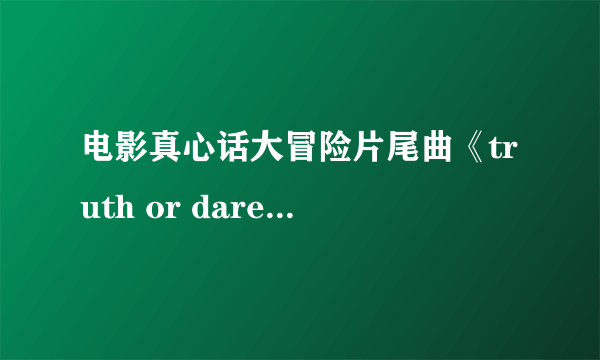 电影真心话大冒险片尾曲《truth or dare 》舒克歌词给我个被 谢谢啦