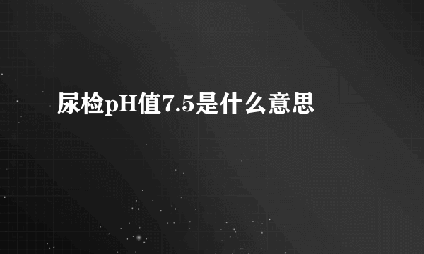 尿检pH值7.5是什么意思