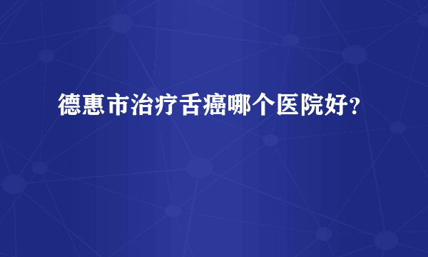 德惠市治疗舌癌哪个医院好？