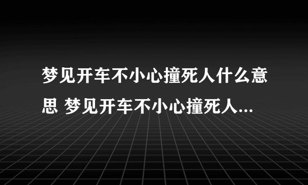 梦见开车不小心撞死人什么意思 梦见开车不小心撞死人预示什么