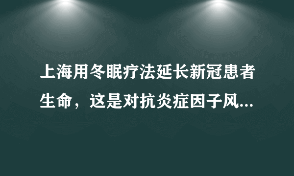 上海用冬眠疗法延长新冠患者生命，这是对抗炎症因子风暴的好办法