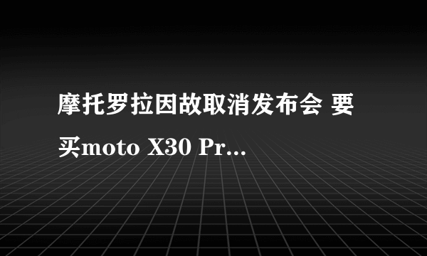 摩托罗拉因故取消发布会 要买moto X30 Pro/rzar 2022还得等等