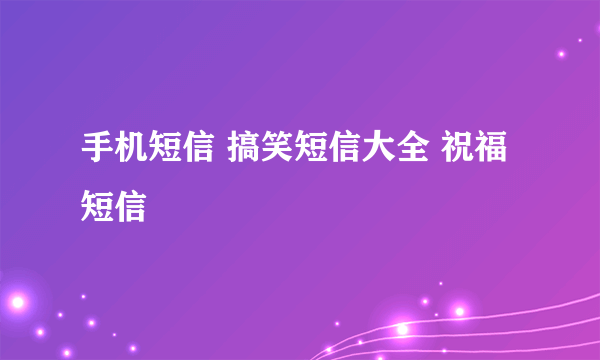 手机短信 搞笑短信大全 祝福短信