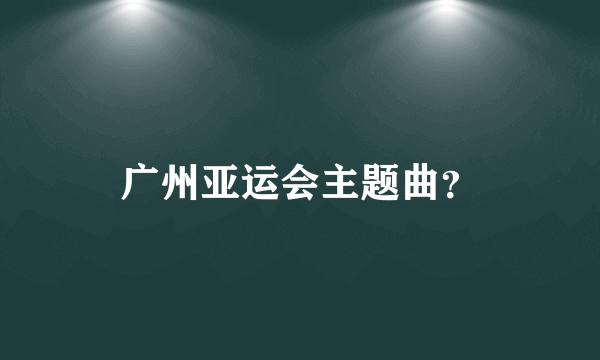 广州亚运会主题曲？