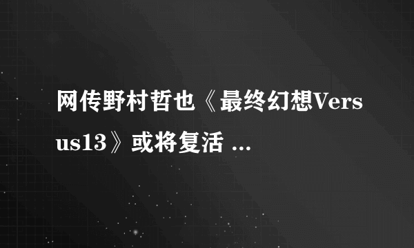 网传野村哲也《最终幻想Versus13》或将复活 史黛拉有望回归？