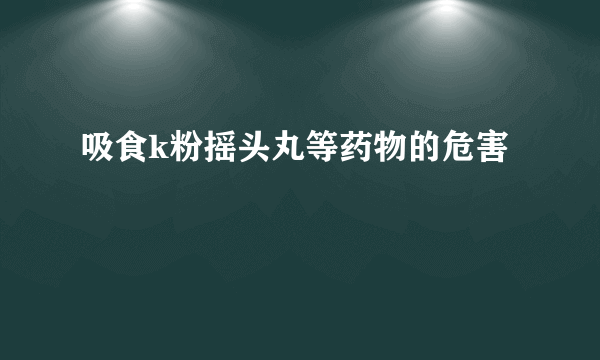 吸食k粉摇头丸等药物的危害