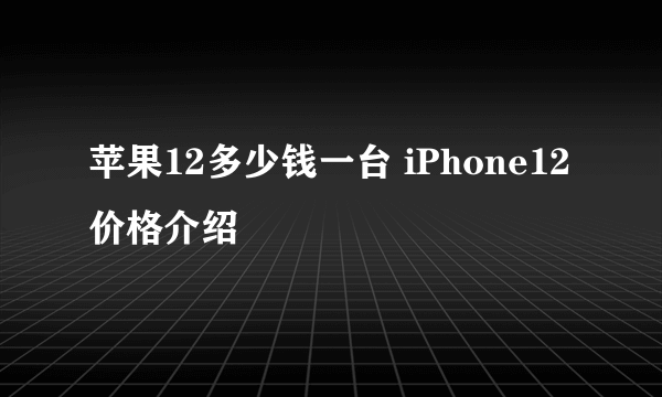 苹果12多少钱一台 iPhone12价格介绍