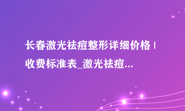 长春激光祛痘整形详细价格 | 收费标准表_激光祛痘多少钱一次？对皮肤有副作用吗？