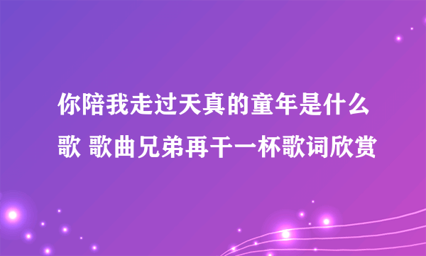 你陪我走过天真的童年是什么歌 歌曲兄弟再干一杯歌词欣赏