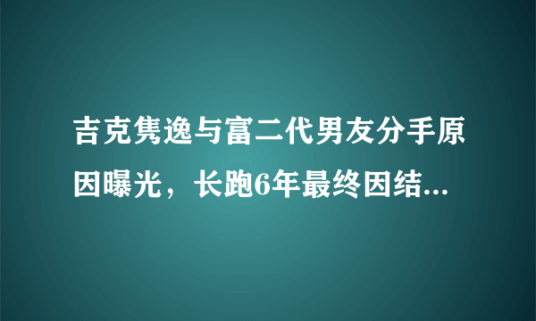 吉克隽逸与富二代男友分手原因曝光，长跑6年最终因结婚生子分手