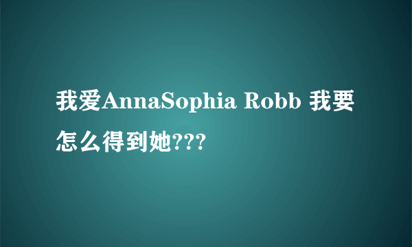 我爱AnnaSophia Robb 我要怎么得到她???