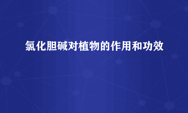 氯化胆碱对植物的作用和功效