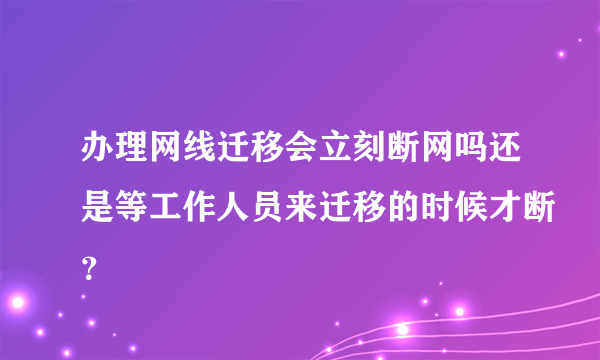 办理网线迁移会立刻断网吗还是等工作人员来迁移的时候才断？