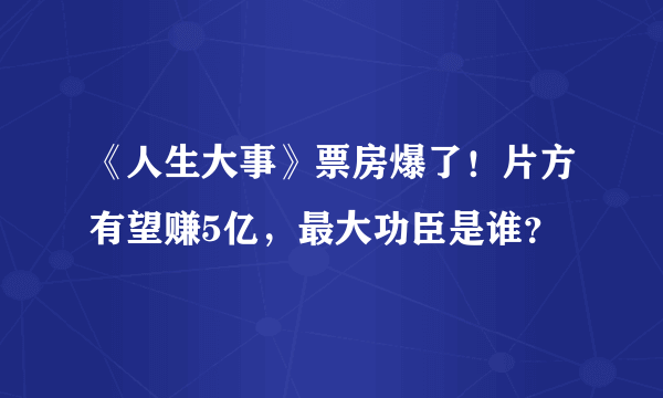 《人生大事》票房爆了！片方有望赚5亿，最大功臣是谁？