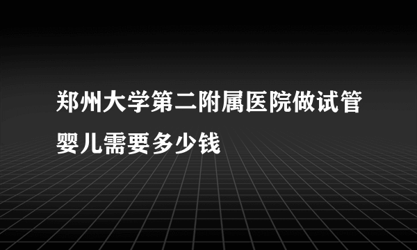 郑州大学第二附属医院做试管婴儿需要多少钱