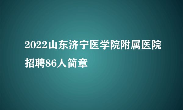 2022山东济宁医学院附属医院招聘86人简章