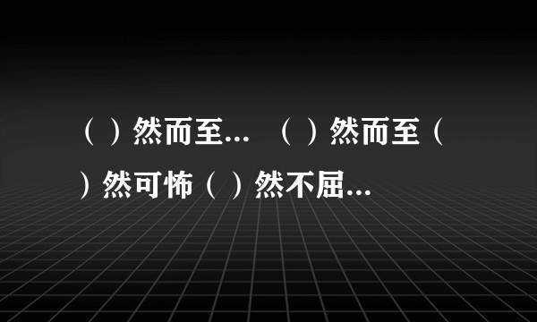 （）然而至...  （）然而至（）然可怖（）然不屈（）然而立（）然前行（）然从事   （）然自在 （）然四顾 （）然拒绝（）然俯允（） 然痛哭  帮我填一填,急...