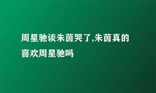 周星驰谈朱茵哭了,朱茵真的喜欢周星驰吗