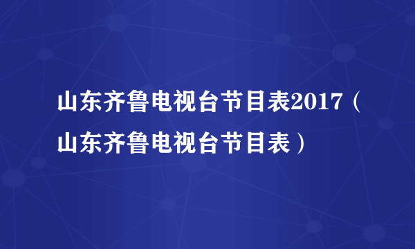 山东齐鲁电视台节目表2017（山东齐鲁电视台节目表）