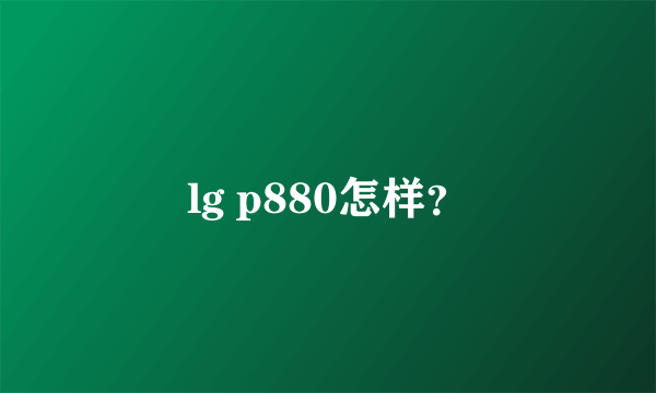 lg p880怎样？