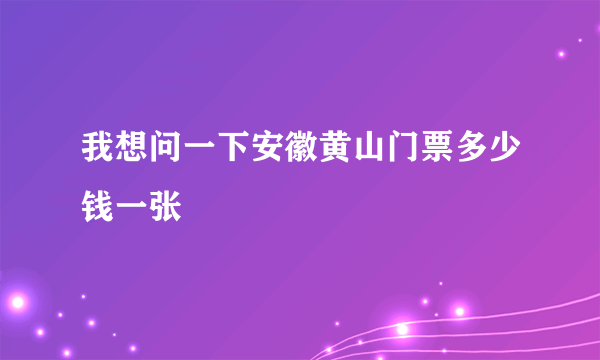 我想问一下安徽黄山门票多少钱一张