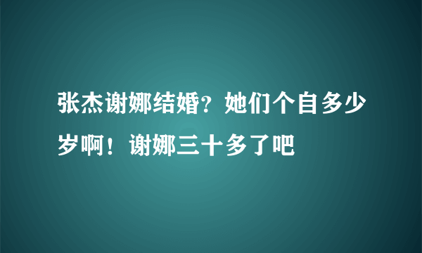 张杰谢娜结婚？她们个自多少岁啊！谢娜三十多了吧