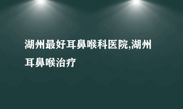 湖州最好耳鼻喉科医院,湖州耳鼻喉治疗