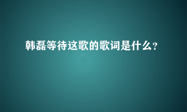 韩磊等待这歌的歌词是什么？