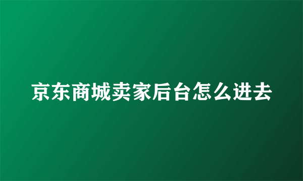 京东商城卖家后台怎么进去