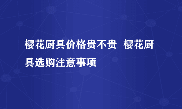 樱花厨具价格贵不贵  樱花厨具选购注意事项