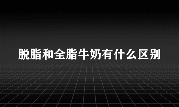 脱脂和全脂牛奶有什么区别