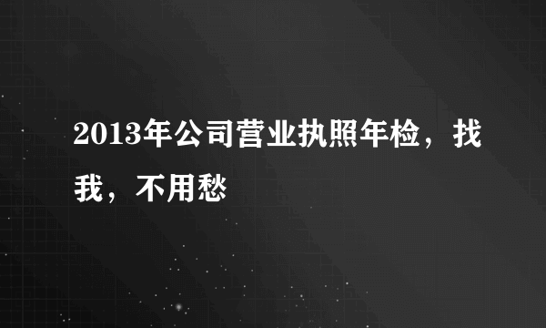 2013年公司营业执照年检，找我，不用愁