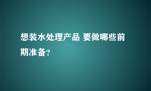 想装水处理产品 要做哪些前期准备？